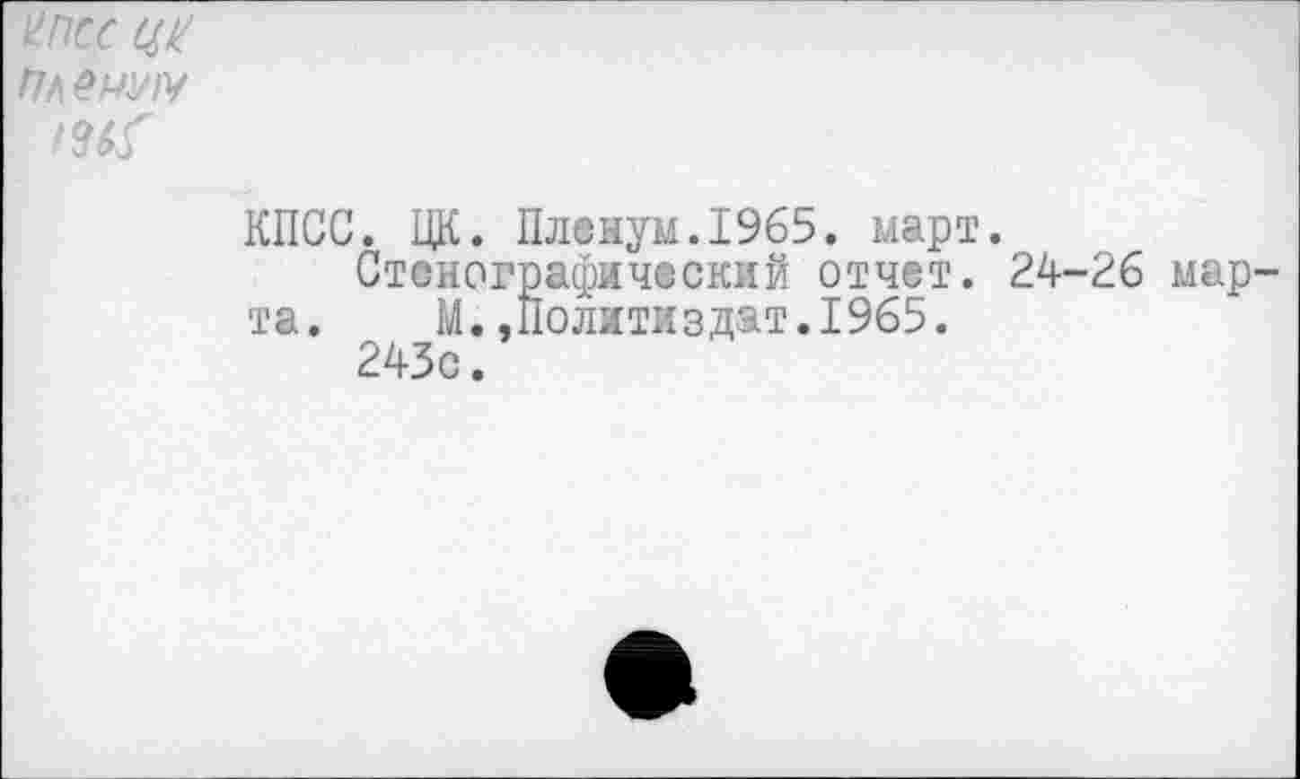 ﻿Х-ПСС
Пленим

КПСС. ЦК. Пленум.1965. март.
Стенографический отчет. 24-26 марта. М..Политиздат.1965.
243с.